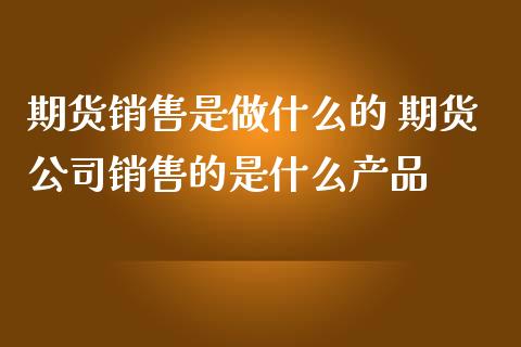 期货销售是做什么的 期货公司销售的是什么产品_https://www.zghnxxa.com_国际期货_第1张