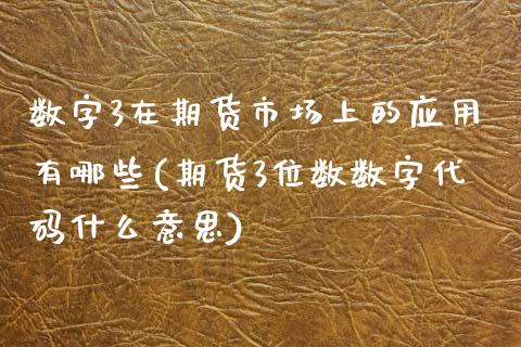 数字3在期货市场上的应用有哪些(期货3位数数字代码什么意思)_https://www.zghnxxa.com_期货直播室_第1张