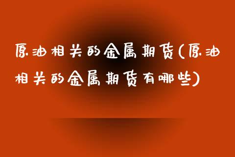 原油相关的金属期货(原油相关的金属期货有哪些)_https://www.zghnxxa.com_黄金期货_第1张