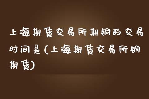 上海期货交易所期铜的交易时间是(上海期货交易所铜期货)_https://www.zghnxxa.com_期货直播室_第1张