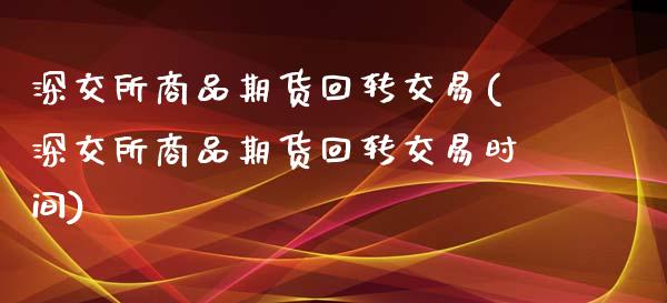 深交所商品期货回转交易(深交所商品期货回转交易时间)_https://www.zghnxxa.com_内盘期货_第1张