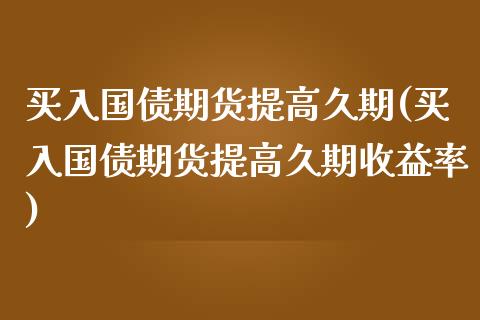 买入国债期货提高久期(买入国债期货提高久期收益率)_https://www.zghnxxa.com_黄金期货_第1张