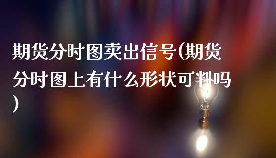 期货分时图卖出信号(期货分时图上有什么形状可判吗)_https://www.zghnxxa.com_国际期货_第1张