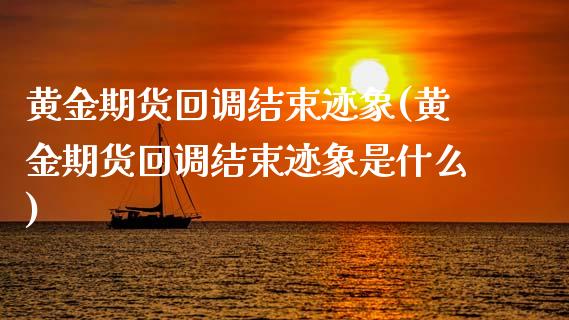 黄金期货回调结束迹象(黄金期货回调结束迹象是什么)_https://www.zghnxxa.com_黄金期货_第1张