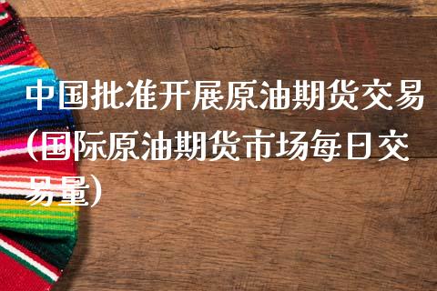 中国批准开展原油期货交易(国际原油期货市场每日交易量)_https://www.zghnxxa.com_期货直播室_第1张