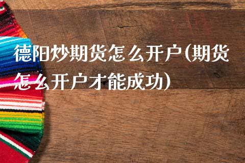 德阳炒期货怎么开户(期货怎么开户才能成功)_https://www.zghnxxa.com_内盘期货_第1张