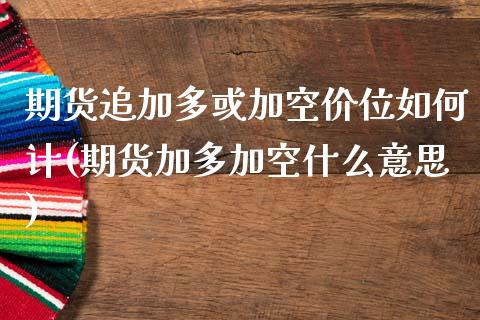 期货追加多或加空价位如何计(期货加多加空什么意思)_https://www.zghnxxa.com_内盘期货_第1张