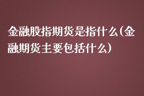 金融股指期货是指什么(金融期货主要包括什么)_https://www.zghnxxa.com_国际期货_第1张