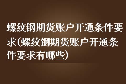 螺纹钢期货账户开通条件要求(螺纹钢期货账户开通条件要求有哪些)_https://www.zghnxxa.com_期货直播室_第1张