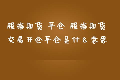 股指期货 平仓 股指期货交易开仓平仓是什么意思_https://www.zghnxxa.com_黄金期货_第1张