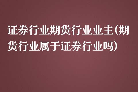 证券行业期货行业业主(期货行业属于证券行业吗)_https://www.zghnxxa.com_内盘期货_第1张