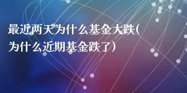 最近两天为什么基金大跌(为什么近期基金跌了)_https://www.zghnxxa.com_内盘期货_第1张