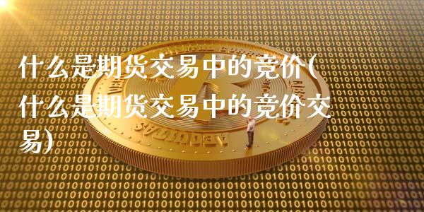 什么是期货交易中的竞价(什么是期货交易中的竞价交易)_https://www.zghnxxa.com_黄金期货_第1张