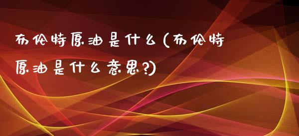 布伦特原油是什么(布伦特原油是什么意思?)_https://www.zghnxxa.com_黄金期货_第1张