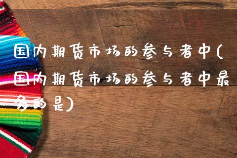 国内期货市场的参与者中(国内期货市场的参与者中最多的是)_https://www.zghnxxa.com_内盘期货_第1张