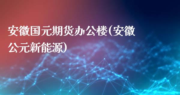 安徽国元期货办公楼(安徽公元新能源)_https://www.zghnxxa.com_国际期货_第1张