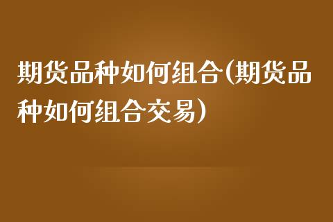 期货品种如何组合(期货品种如何组合交易)_https://www.zghnxxa.com_期货直播室_第1张