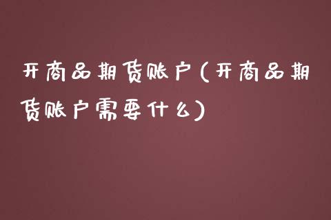 开商品期货账户(开商品期货账户需要什么)_https://www.zghnxxa.com_期货直播室_第1张