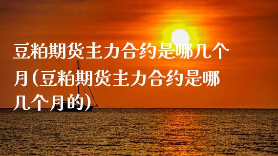 豆粕期货主力合约是哪几个月(豆粕期货主力合约是哪几个月的)_https://www.zghnxxa.com_期货直播室_第1张