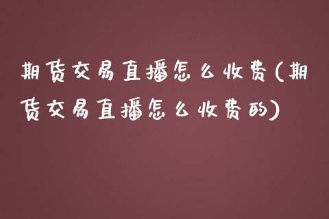 期货交易直播怎么收费(期货交易直播怎么收费的)_https://www.zghnxxa.com_国际期货_第1张