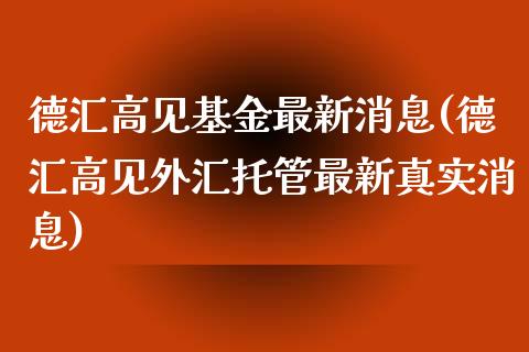 德汇高见基金最新消息(德汇高见外汇托管最新真实消息)_https://www.zghnxxa.com_国际期货_第1张