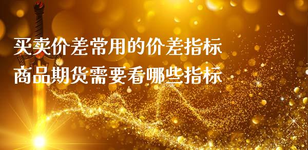 买卖价差常用的价差指标 商品期货需要看哪些指标_https://www.zghnxxa.com_内盘期货_第1张