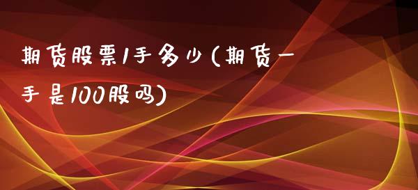 期货股票1手多少(期货一手是100股吗)_https://www.zghnxxa.com_期货直播室_第1张