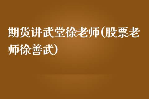 期货讲武堂徐老师(股票老师徐善武)_https://www.zghnxxa.com_国际期货_第1张