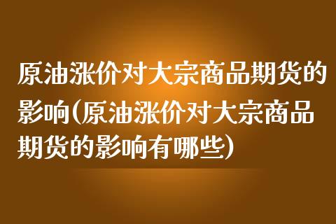 原油涨价对大宗商品期货的影响(原油涨价对大宗商品期货的影响有哪些)_https://www.zghnxxa.com_内盘期货_第1张