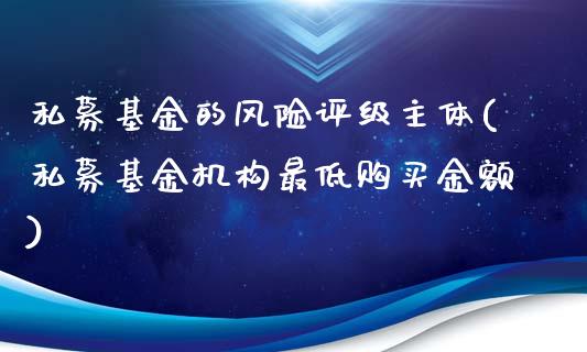 私募基金的风险评级主体(私募基金机构最低购买金额)_https://www.zghnxxa.com_黄金期货_第1张