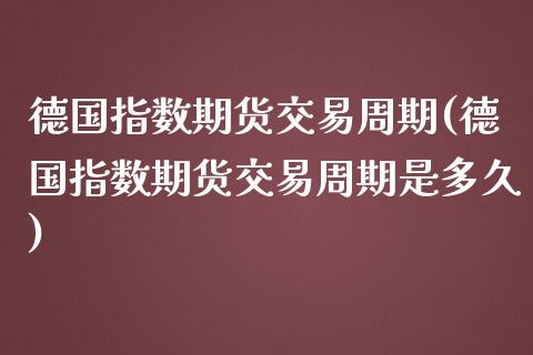 德国指数期货交易周期(德国指数期货交易周期是多久)_https://www.zghnxxa.com_内盘期货_第1张