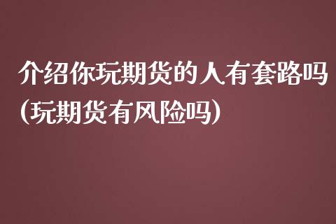 介绍你玩期货的人有套路吗(玩期货有风险吗)_https://www.zghnxxa.com_期货直播室_第1张