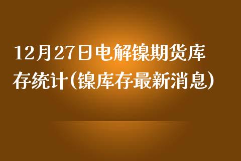 12月27日电解镍期货库存统计(镍库存最新消息)_https://www.zghnxxa.com_黄金期货_第1张