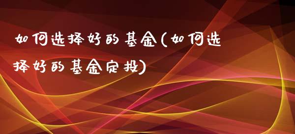 如何选择好的基金(如何选择好的基金定投)_https://www.zghnxxa.com_内盘期货_第1张