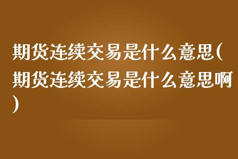 期货连续交易是什么意思(期货连续交易是什么意思啊)_https://www.zghnxxa.com_内盘期货_第1张