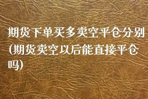 期货下单买多卖空平仓分别(期货卖空以后能直接平仓吗)_https://www.zghnxxa.com_内盘期货_第1张