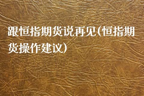 跟恒指期货说再见(恒指期货操作建议)_https://www.zghnxxa.com_黄金期货_第1张