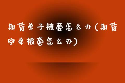 期货单子被套怎么办(期货空单被套怎么办)_https://www.zghnxxa.com_黄金期货_第1张