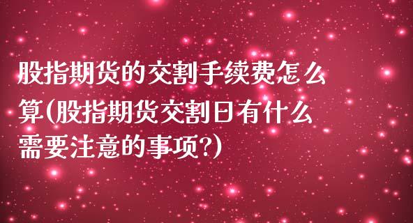 股指期货的交割手续费怎么算(股指期货交割日有什么需要注意的事项?)_https://www.zghnxxa.com_内盘期货_第1张