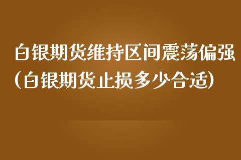 白银期货维持区间震荡偏强(白银期货止损多少合适)_https://www.zghnxxa.com_黄金期货_第1张