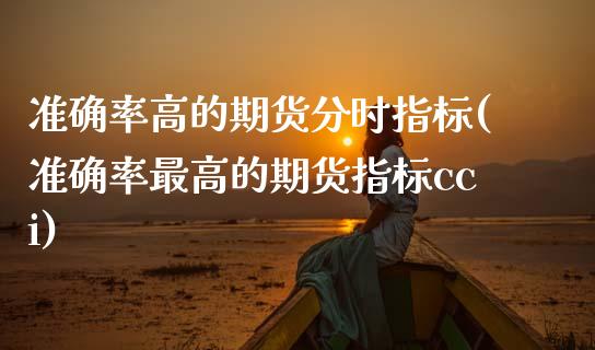 准确率高的期货分时指标(准确率最高的期货指标cci)_https://www.zghnxxa.com_国际期货_第1张