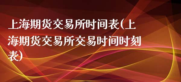 上海期货交易所时间表(上海期货交易所交易时间时刻表)_https://www.zghnxxa.com_期货直播室_第1张