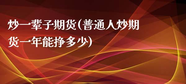 炒一辈子期货(普通人炒期货一年能挣多少)_https://www.zghnxxa.com_国际期货_第1张