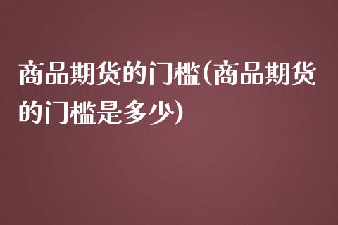 商品期货的门槛(商品期货的门槛是多少)_https://www.zghnxxa.com_内盘期货_第1张