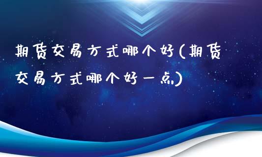 期货交易方式哪个好(期货交易方式哪个好一点)_https://www.zghnxxa.com_内盘期货_第1张