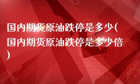 国内期货原油跌停是多少(国内期货原油跌停是多少倍)_https://www.zghnxxa.com_内盘期货_第1张