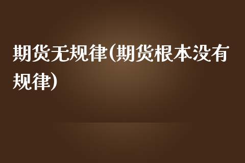 期货无规律(期货根本没有规律)_https://www.zghnxxa.com_国际期货_第1张