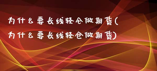 为什么要长线轻仑做期货(为什么要长线轻仓做期货)_https://www.zghnxxa.com_黄金期货_第1张