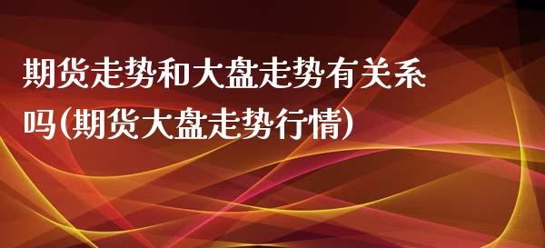 期货走势和大盘走势有关系吗(期货大盘走势行情)_https://www.zghnxxa.com_期货直播室_第1张