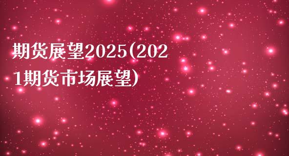 期货展望2025(2021期货市场展望)_https://www.zghnxxa.com_黄金期货_第1张